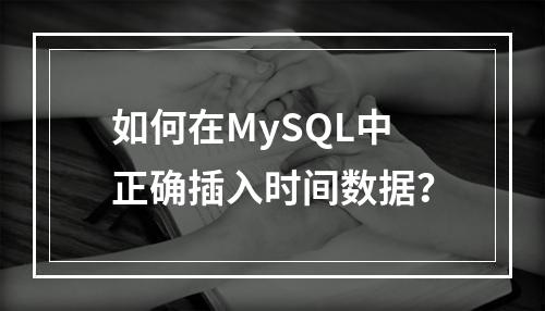 如何在MySQL中正确插入时间数据?