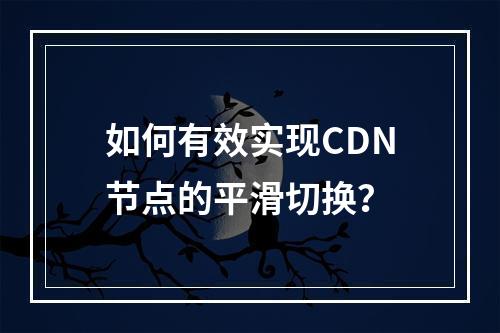 如何有效实现CDN节点的平滑切换?