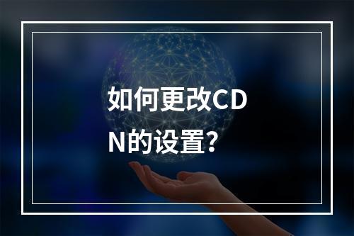 如何更改CDN的设置?