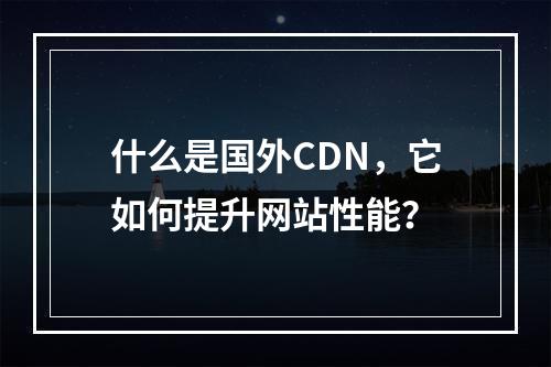 什么是国外CDN,它如何提升网站性能?
