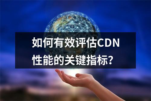 如何有效评估CDN性能的关键指标?