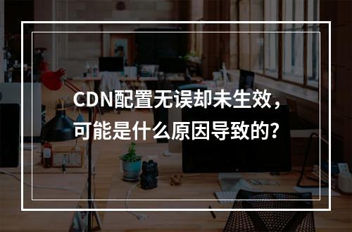 CDN配置无误却未生效,可能是什么原因导致的?
