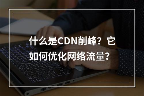 什么是CDN削峰?它如何优化网络流量?