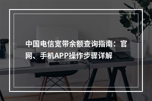 中国电信宽带余额查询指南：官网、手机APP操作步骤详解
