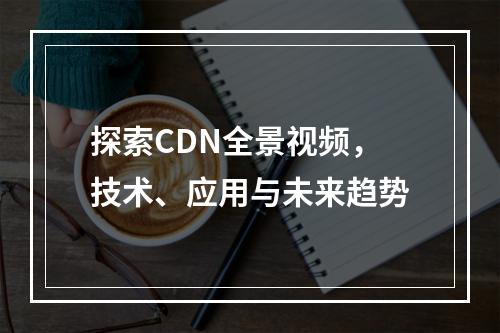 探索CDN全景视频,技术、应用与未来趋势