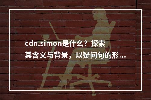 cdn.simon是什么?探索其含义与背景,以疑问句的形式呈现,旨在引发读者对cdn.simon这一主题的兴趣和好奇心,同时暗示文章将深入探讨其含义和相关背景。
