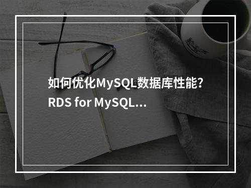 如何优化MySQL数据库性能?RDS for MySQL参数调优建议详解