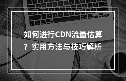 如何进行CDN流量估算?实用方法与技巧解析