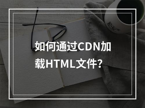 如何通过CDN加载HTML文件?