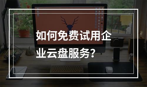 如何免费试用企业云盘服务?