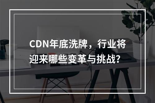 CDN年底洗牌,行业将迎来哪些变革与挑战?