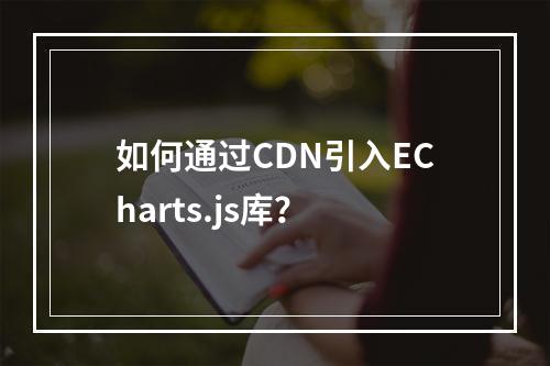 如何通过CDN引入ECharts.js库?