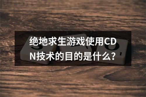 绝地求生游戏使用CDN技术的目的是什么?