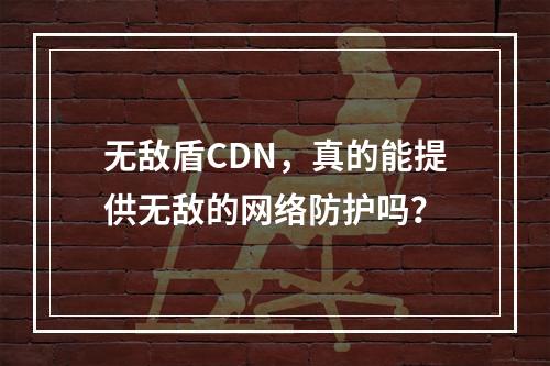 无敌盾CDN,真的能提供无敌的网络防护吗?