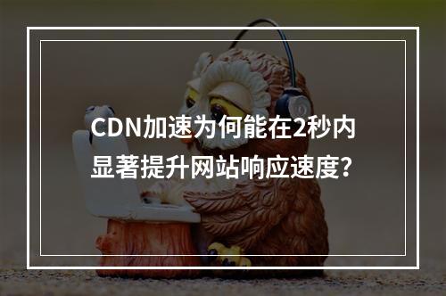 CDN加速为何能在2秒内显著提升网站响应速度?