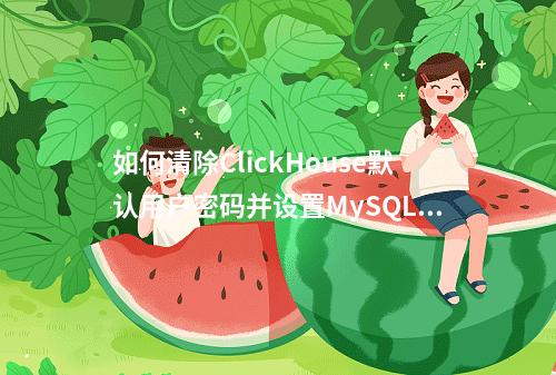 如何清除ClickHouse默认用户密码并设置MySQL的默认密码?