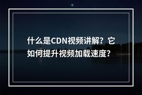 什么是CDN视频讲解?它如何提升视频加载速度?