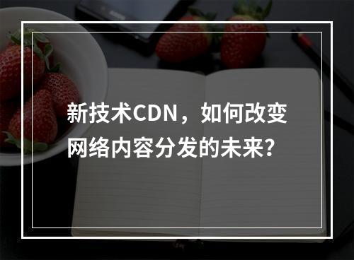 新技术CDN,如何改变网络内容分发的未来?