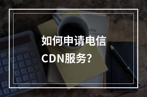 如何申请电信CDN服务?