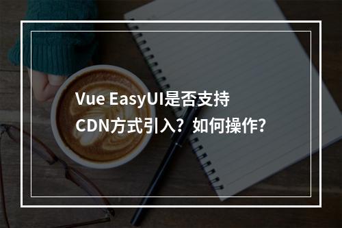 Vue EasyUI是否支持CDN方式引入?如何操作?
