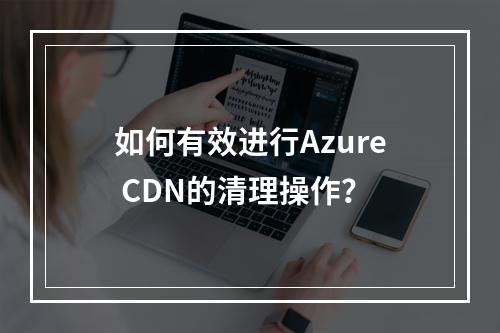 如何有效进行Azure CDN的清理操作?