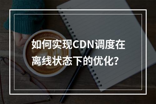 如何实现CDN调度在离线状态下的优化?