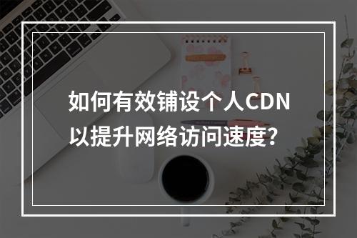 如何有效铺设个人CDN以提升网络访问速度?