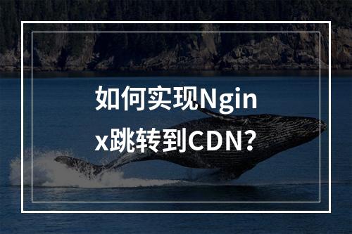 如何实现Nginx跳转到CDN?
