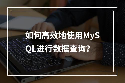 如何高效地使用MySQL进行数据查询?