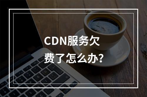 CDN服务欠费了怎么办?