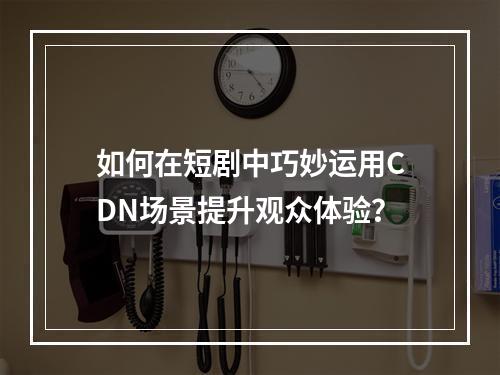 如何在短剧中巧妙运用CDN场景提升观众体验?