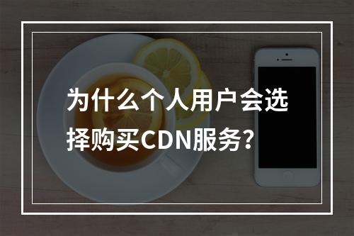 为什么个人用户会选择购买CDN服务?