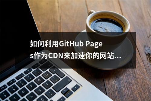如何利用GitHub Pages作为CDN来加速你的网站内容分发?