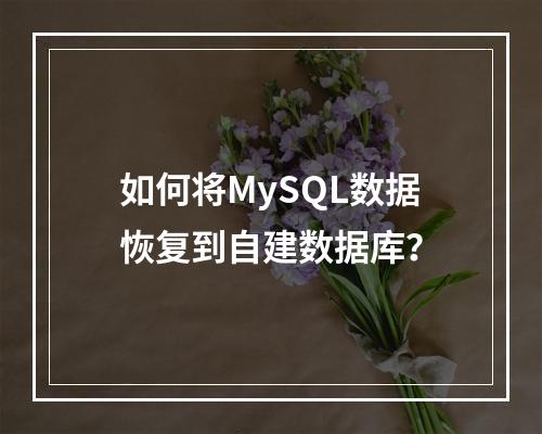 如何将MySQL数据恢复到自建数据库?