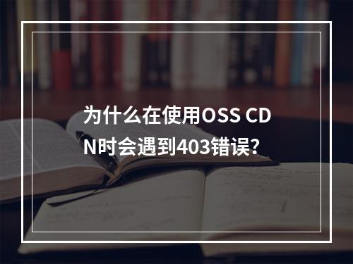 为什么在使用OSS CDN时会遇到403错误?