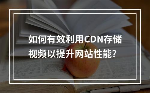 如何有效利用CDN存储视频以提升网站性能?