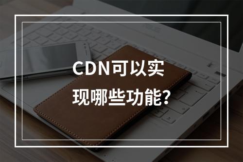 CDN可以实现哪些功能?