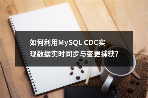 如何利用MySQL CDC实现数据实时同步与变更捕获?
