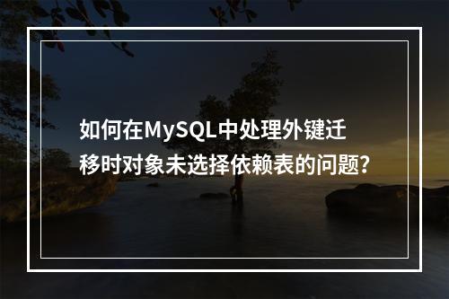 如何在MySQL中处理外键迁移时对象未选择依赖表的问题?