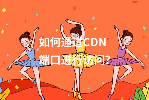 如何通过CDN端口进行访问?