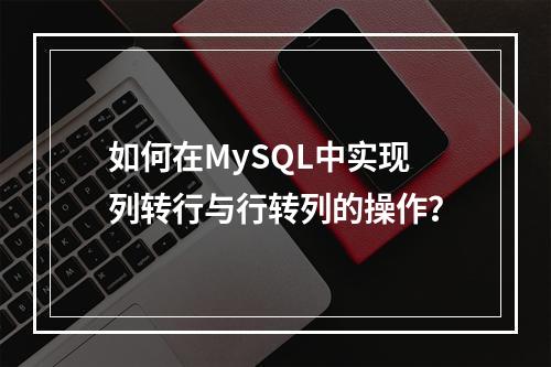 如何在MySQL中实现列转行与行转列的操作?