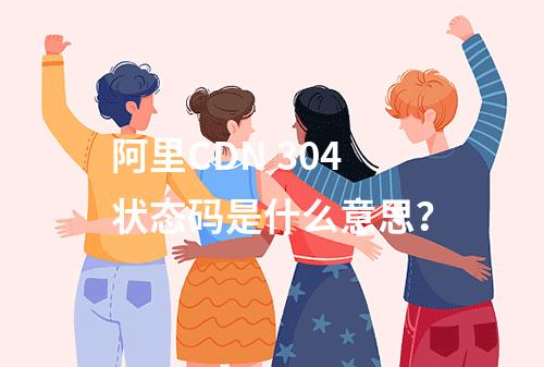 阿里CDN 304状态码是什么意思?