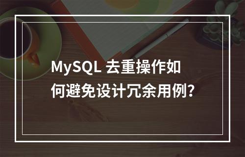MySQL 去重操作如何避免设计冗余用例?