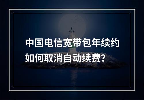 中国电信宽带包年续约如何取消自动续费？