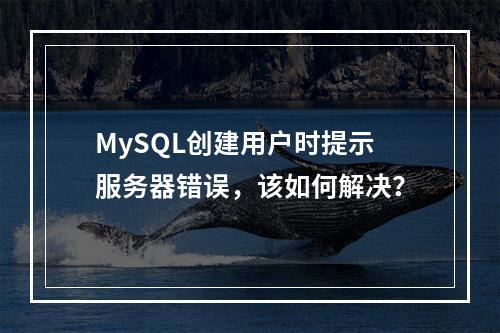 MySQL创建用户时提示服务器错误,该如何解决?