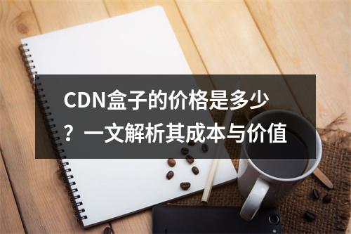 CDN盒子的价格是多少?一文解析其成本与价值