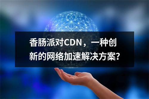 香肠派对CDN,一种创新的网络加速解决方案?
