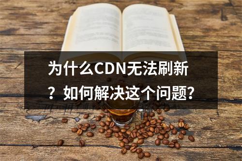 为什么CDN无法刷新?如何解决这个问题?