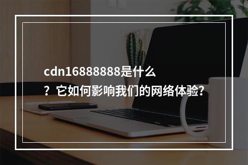 cdn16888888是什么?它如何影响我们的网络体验?