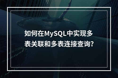 如何在MySQL中实现多表关联和多表连接查询?